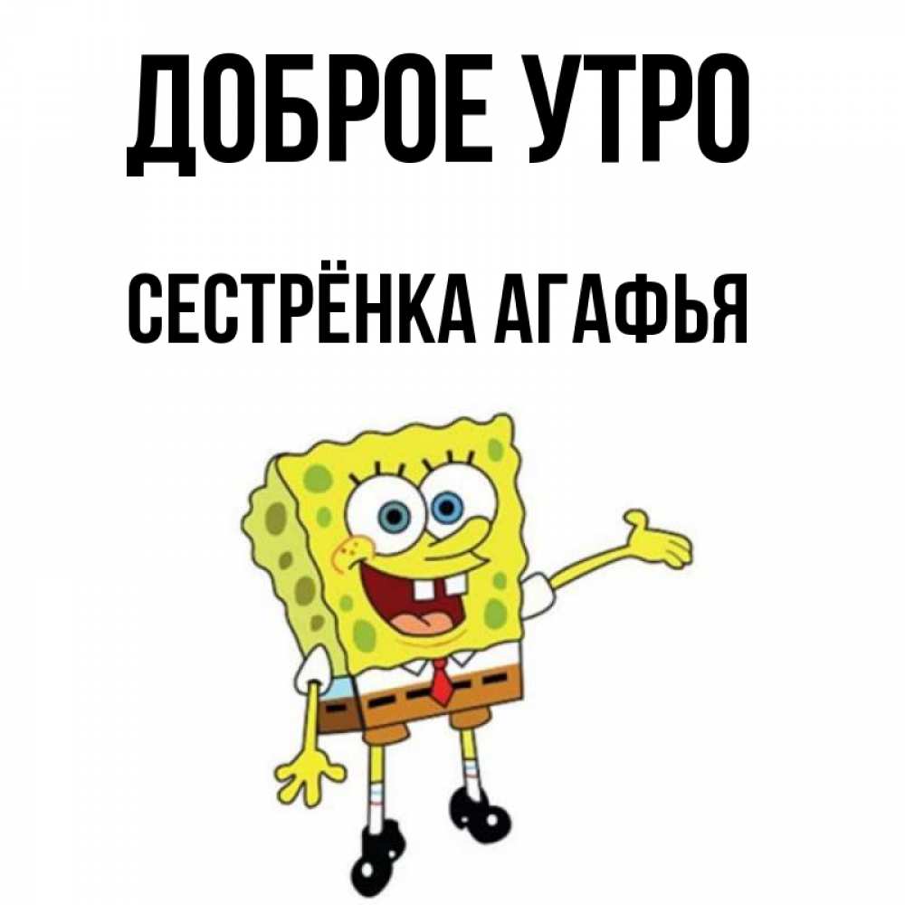 Открытка на каждый день с именем, Сестрёнка-Агафья Доброе утро губка боб улыбается Прикольная открытка с пожеланием онлайн скачать бесплатно 