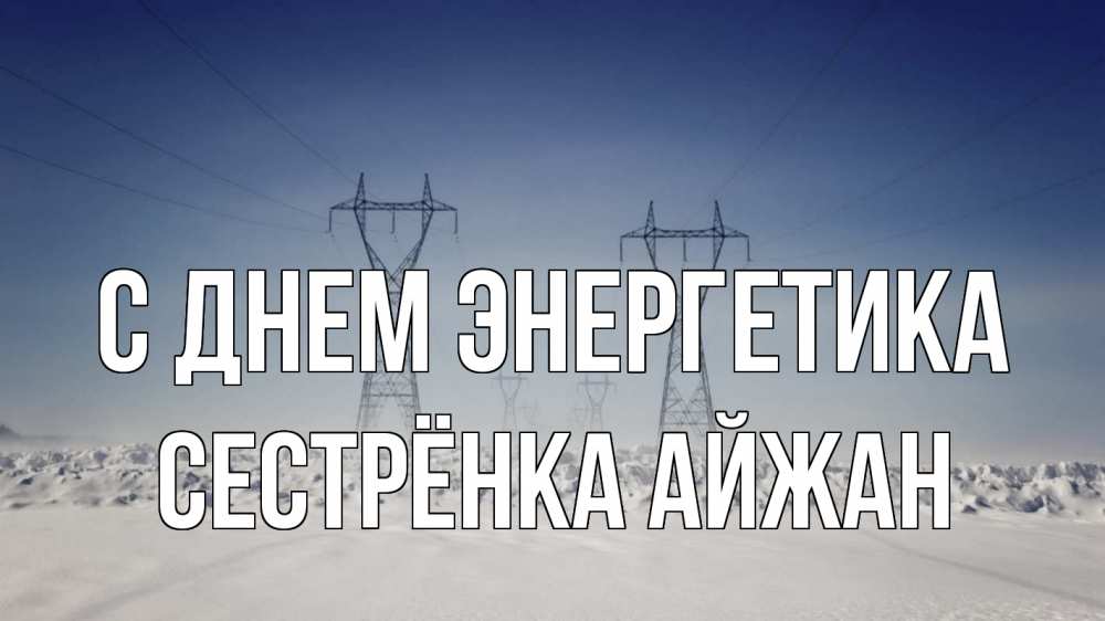 Открытка на каждый день с именем, Сестрёнка-Айжан С днем энергетика снег зима Прикольная открытка с пожеланием онлайн скачать бесплатно 