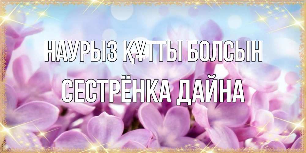 Открытка на каждый день с именем, Сестрёнка-Дайна Наурыз құтты болсын открытка на наурыз  день с цветами Прикольная открытка с пожеланием онлайн скачать бесплатно 