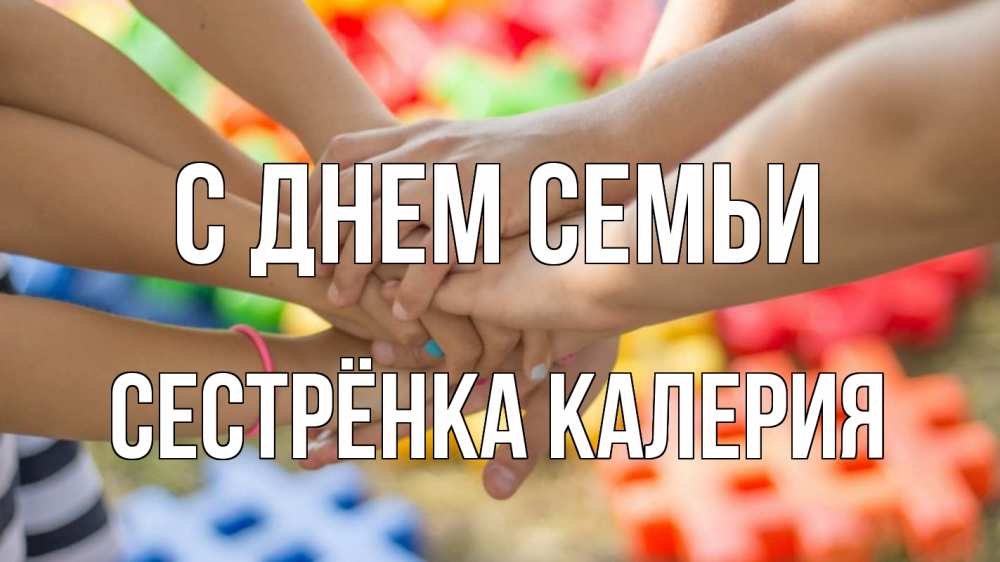 Открытка на каждый день с именем, Сестрёнка-Калерия С днем семьи руки Прикольная открытка с пожеланием онлайн скачать бесплатно 