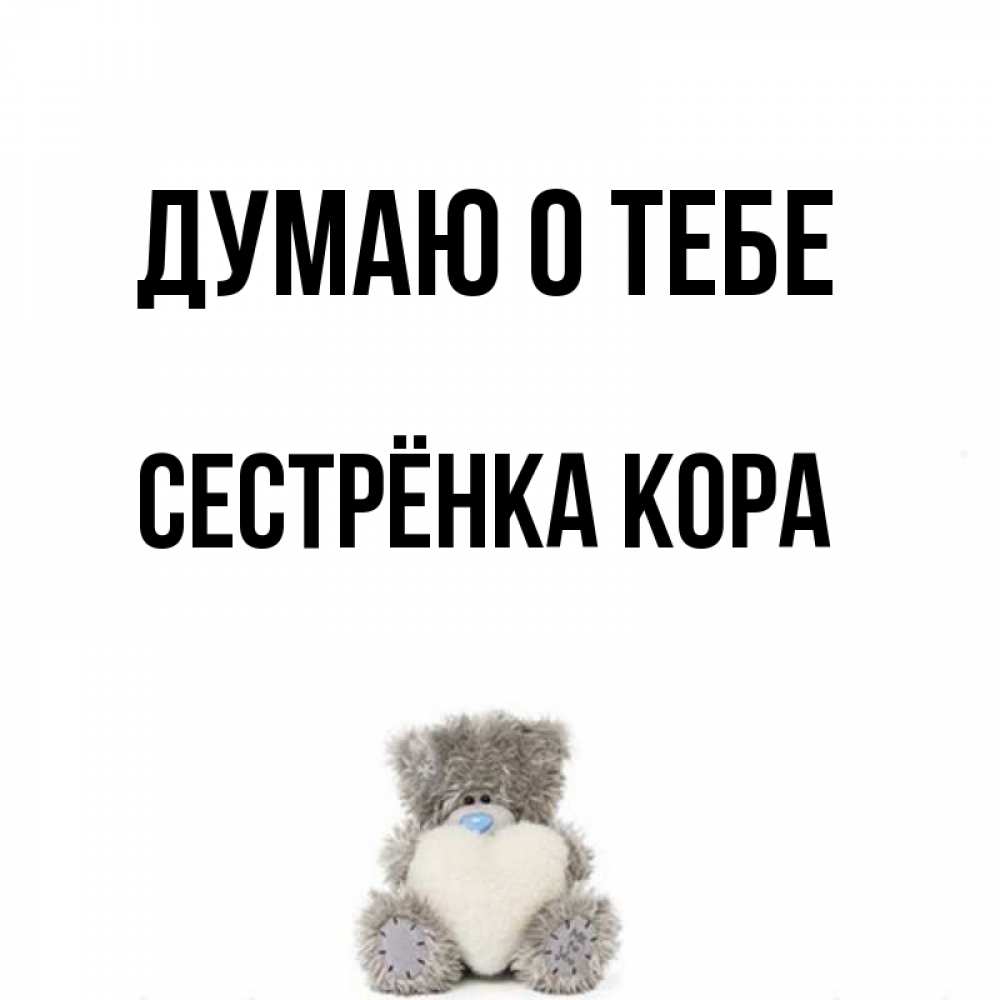 Открытка на каждый день с именем, Сестрёнка-Кора Думаю о тебе тедди с сердечком для любимой Прикольная открытка с пожеланием онлайн скачать бесплатно 