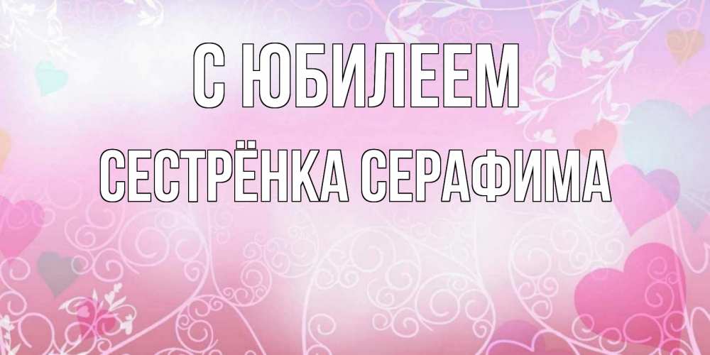 Открытка на каждый день с именем, Сестрёнка-Серафима С юбилеем розовые сердечки и узоры Прикольная открытка с пожеланием онлайн скачать бесплатно 