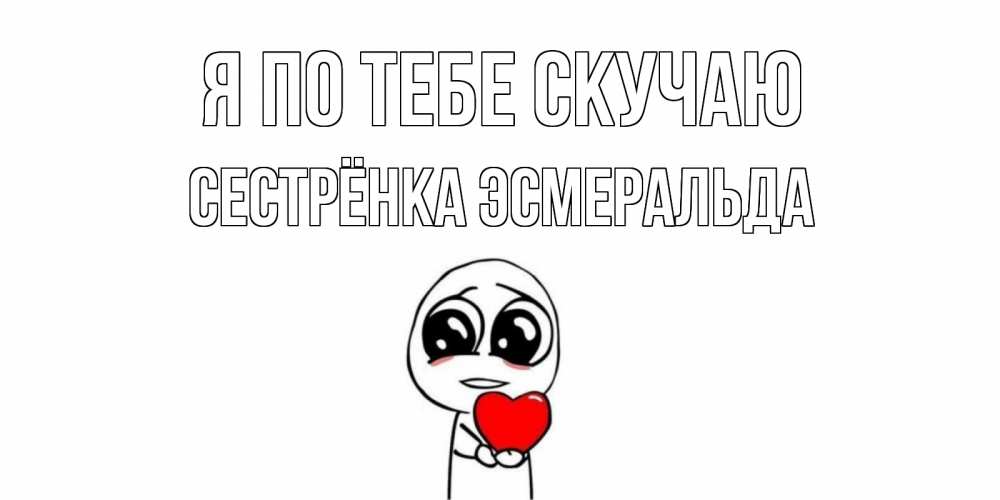 Открытка на каждый день с именем, Сестрёнка-Эсмеральда Я по тебе скучаю я очень соскучился по тебе с тролль фейсом Прикольная открытка с пожеланием онлайн скачать бесплатно 