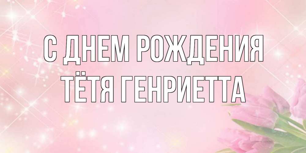 Открытка на каждый день с именем, Тётя-Генриетта С днем рождения открытки в нежных цветах Прикольная открытка с пожеланием онлайн скачать бесплатно 