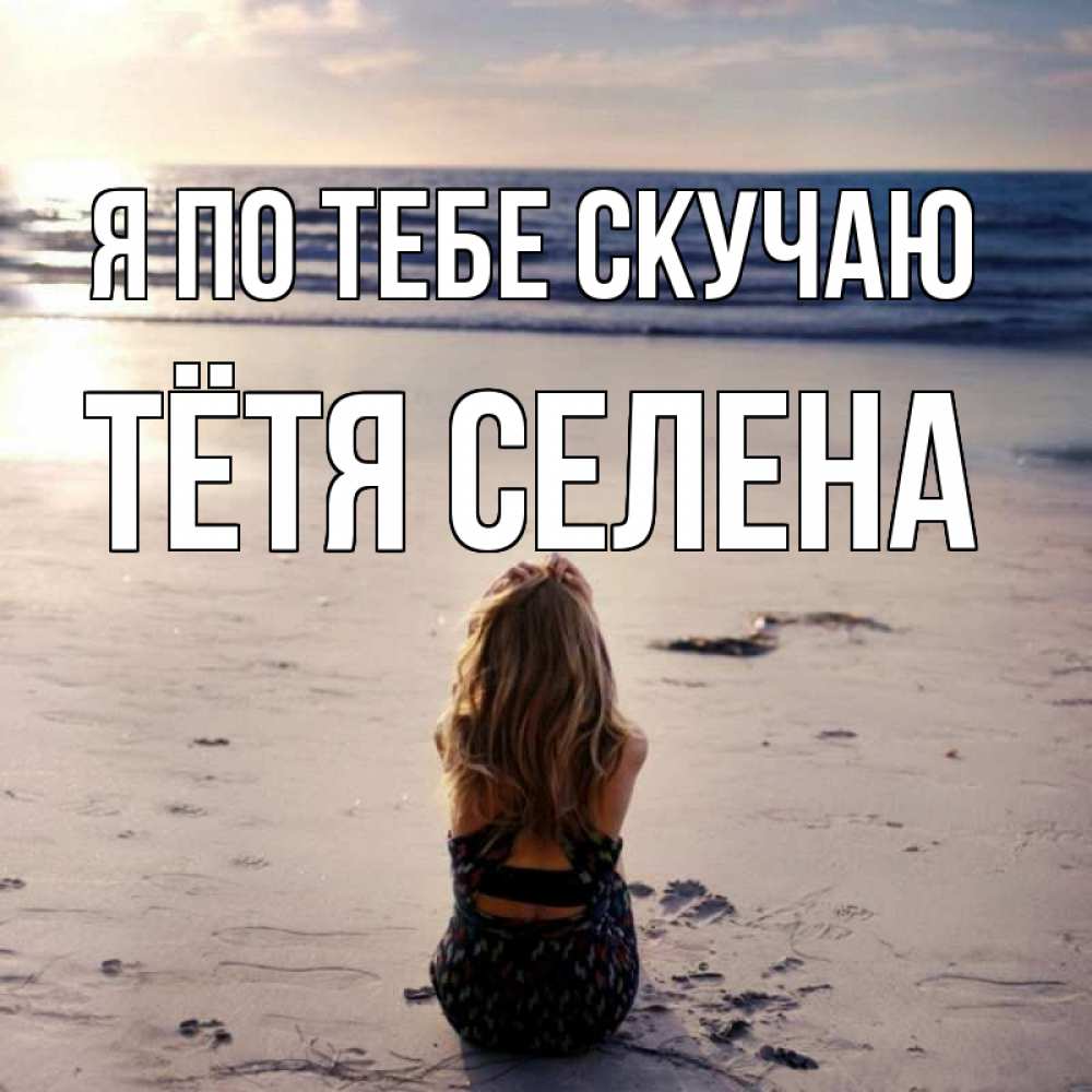 Открытка на каждый день с именем, Тётя-Селена Я по тебе скучаю тебя 1 Прикольная открытка с пожеланием онлайн скачать бесплатно 