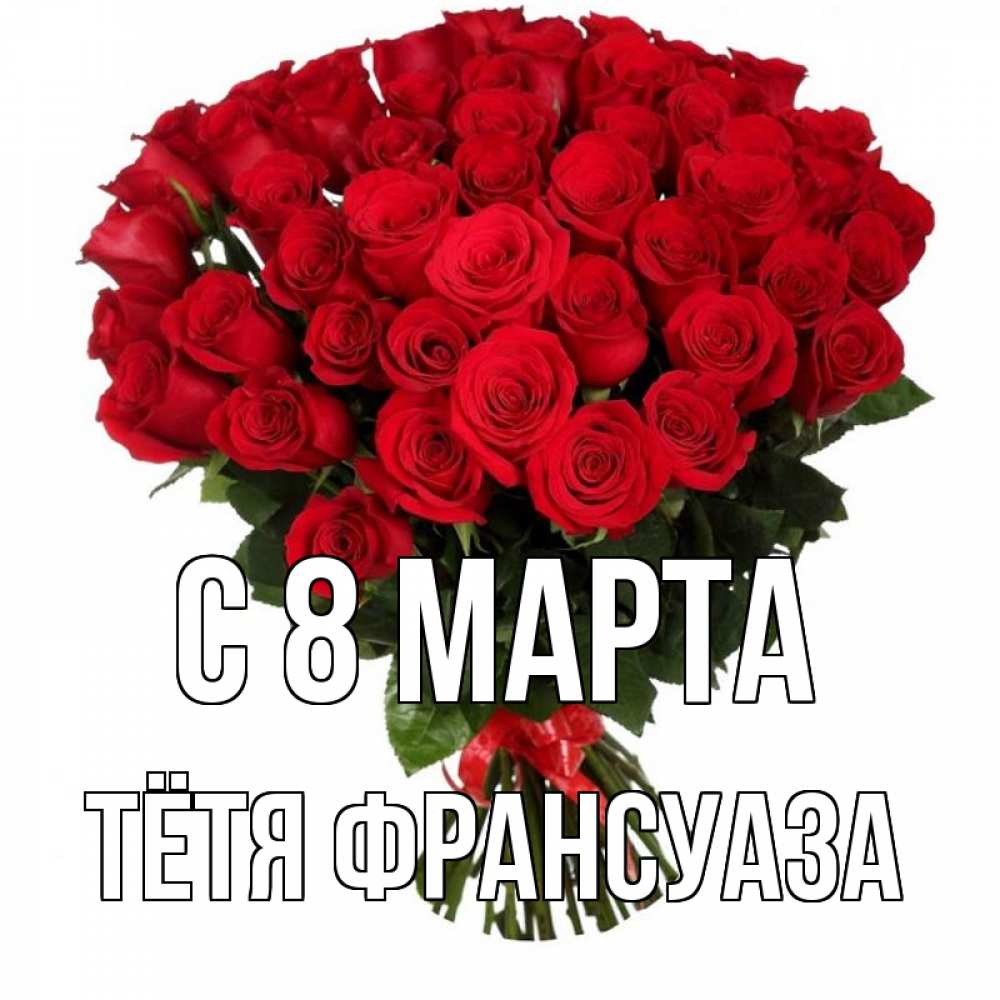 Открытка на каждый день с именем, Тётя-Франсуаза С 8 МАРТА цветы на 8 марта 1 Прикольная открытка с пожеланием онлайн скачать бесплатно 