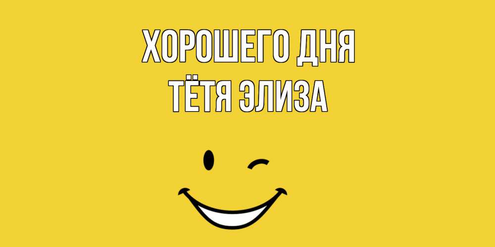 Открытка на каждый день с именем, Тётя-Элиза Хорошего дня позитивного дня Прикольная открытка с пожеланием онлайн скачать бесплатно 