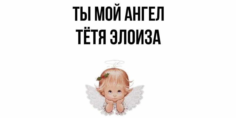 Открытка на каждый день с именем, Тётя-Элоиза Ты мой ангел ангел Прикольная открытка с пожеланием онлайн скачать бесплатно 