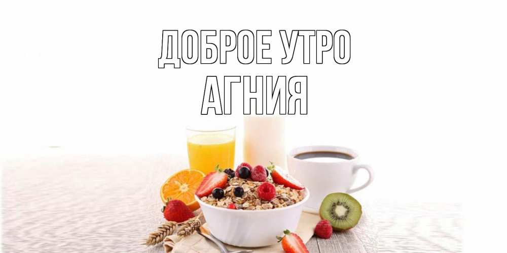 Открытка на каждый день с именем, Агния Доброе утро открытка с пожеланием добрейшего утречка Прикольная открытка с пожеланием онлайн скачать бесплатно 