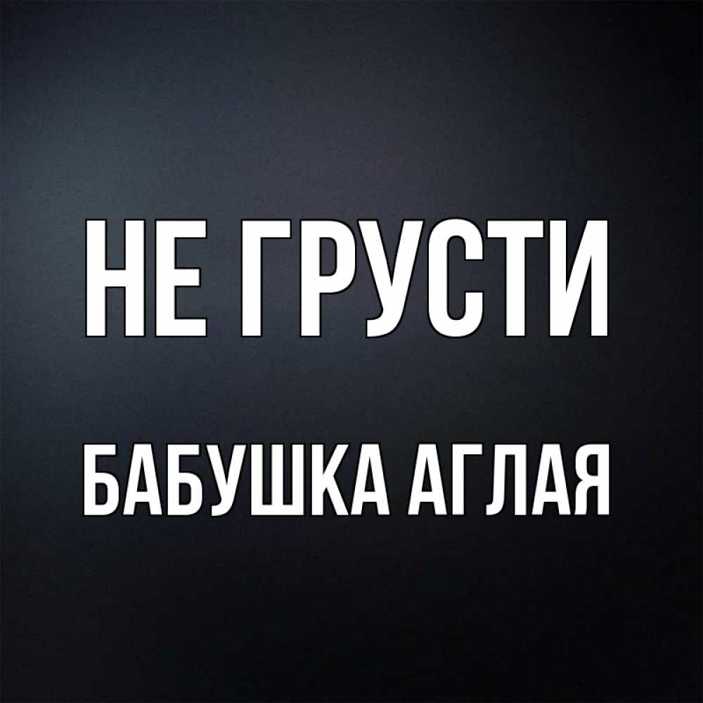Открытка на каждый день с именем, Бабушка-Аглая Не грусти Градиент серый Прикольная открытка с пожеланием онлайн скачать бесплатно 