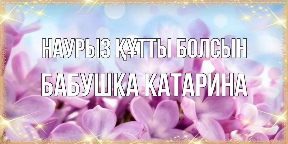 Открытка на каждый день с именем, Бабушка-Катарина Наурыз құтты болсын открытка на наурыз  день с цветами Прикольная открытка с пожеланием онлайн скачать бесплатно 