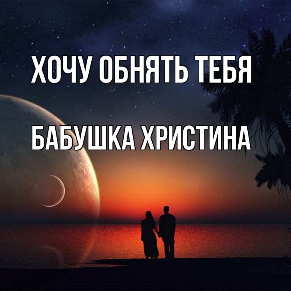 Открытка на каждый день с именем, Бабушка-Христина Хочу обнять тебя восход спутников Прикольная открытка с пожеланием онлайн скачать бесплатно 