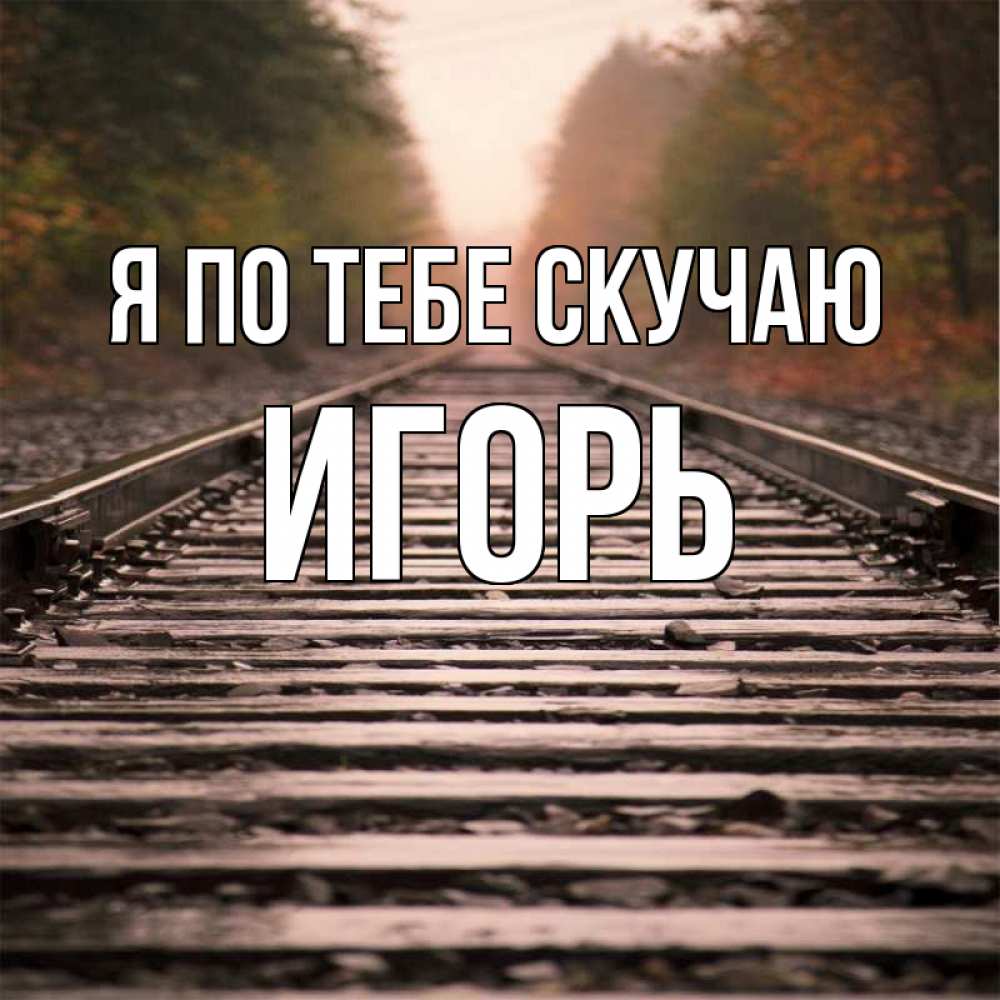 Открытка на каждый день с именем, Игорь Я по тебе скучаю приезжай Прикольная открытка с пожеланием онлайн скачать бесплатно 