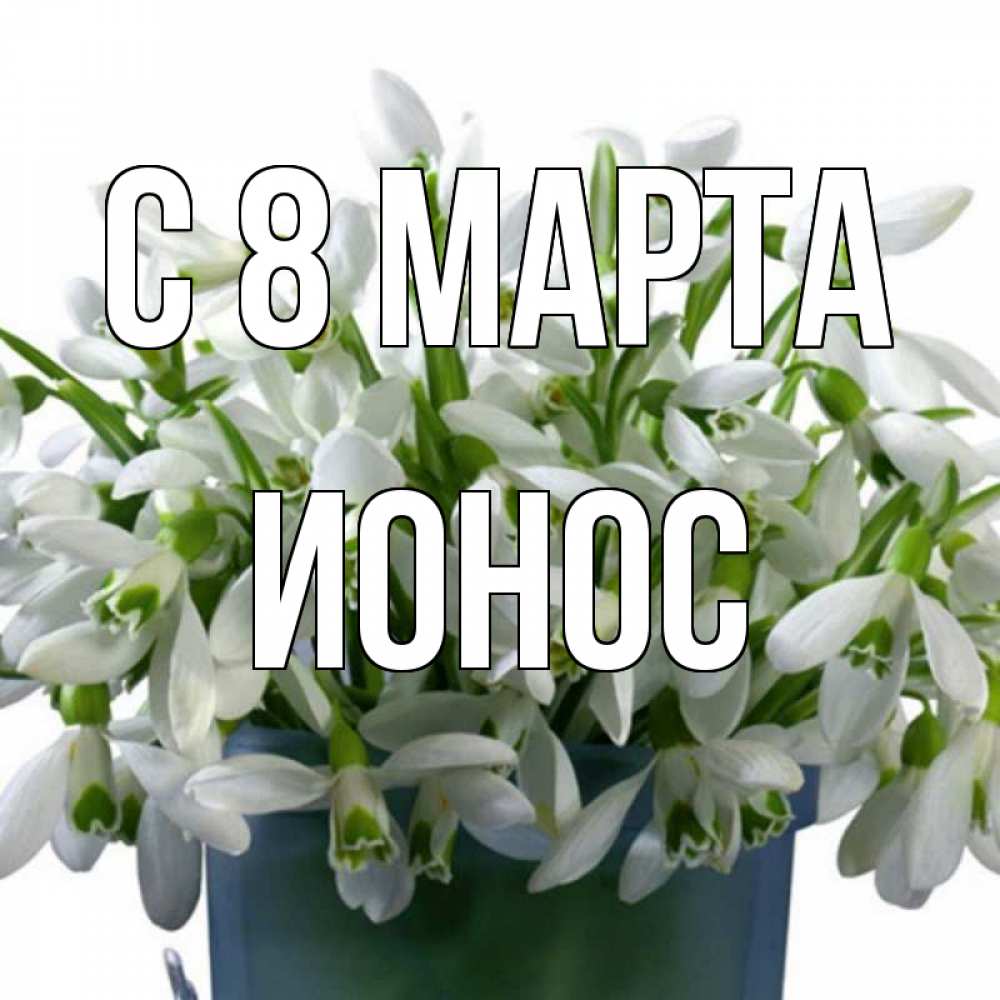 Открытка на каждый день с именем, Ионос С 8 МАРТА цветы к международному женскому дню Прикольная открытка с пожеланием онлайн скачать бесплатно 