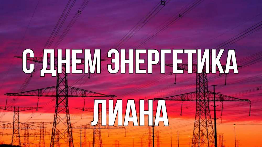 Открытка на каждый день с именем, Лиана С днем энергетика энергия электричество закат Прикольная открытка с пожеланием онлайн скачать бесплатно 