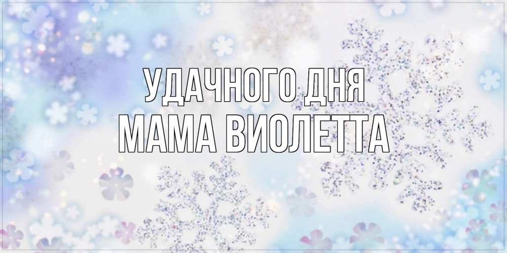 Открытка на каждый день с именем, Мама-Виолетта Удачного дня снежинки с пожеланиями удачного дня Прикольная открытка с пожеланием онлайн скачать бесплатно 