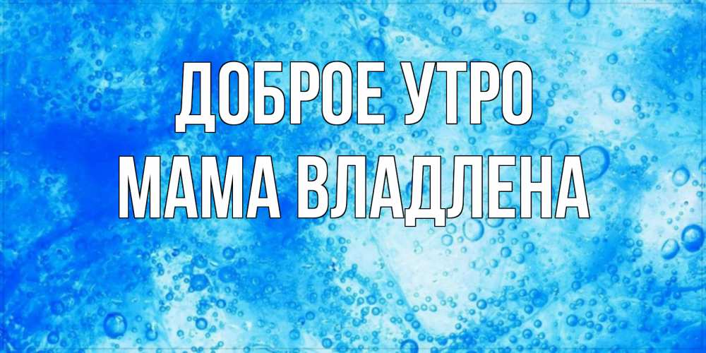 Открытка на каждый день с именем, Мама-Владлена Доброе утро хорошее утро под водой Прикольная открытка с пожеланием онлайн скачать бесплатно 
