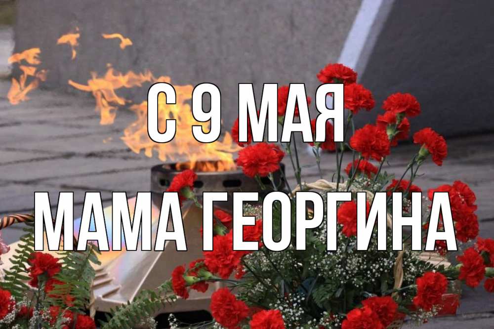 Открытка на каждый день с именем, Мама-Георгина С 9 мая 9 мая Прикольная открытка с пожеланием онлайн скачать бесплатно 