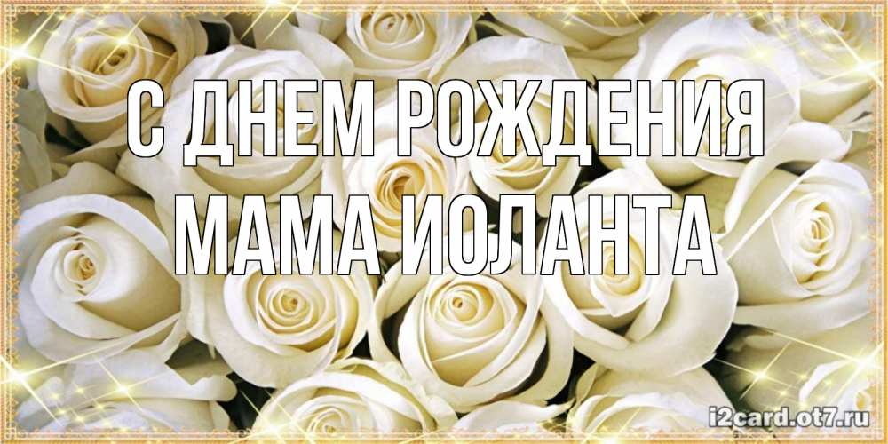 Открытка на каждый день с именем, Мама-Иоланта С днем рождения открытка с белыми розами. большой букет белых роз Прикольная открытка с пожеланием онлайн скачать бесплатно 