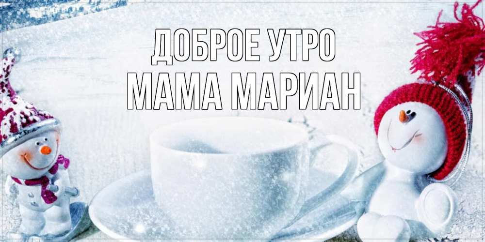 Открытка на каждый день с именем, Мама-Мариан Доброе утро чаша замерзшая Прикольная открытка с пожеланием онлайн скачать бесплатно 
