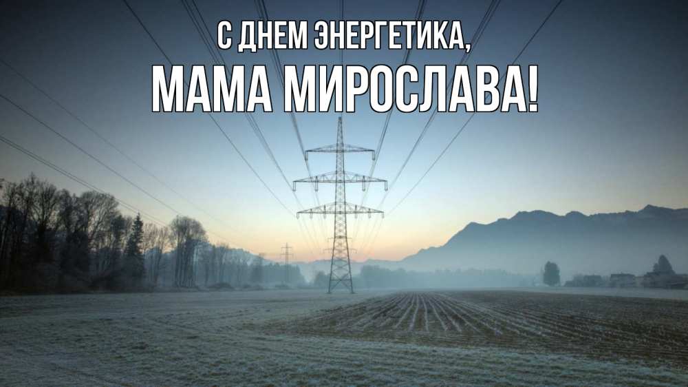 Открытка на каждый день с именем, Мама-Мирослава С днем энергетика поле ЛЭП Прикольная открытка с пожеланием онлайн скачать бесплатно 