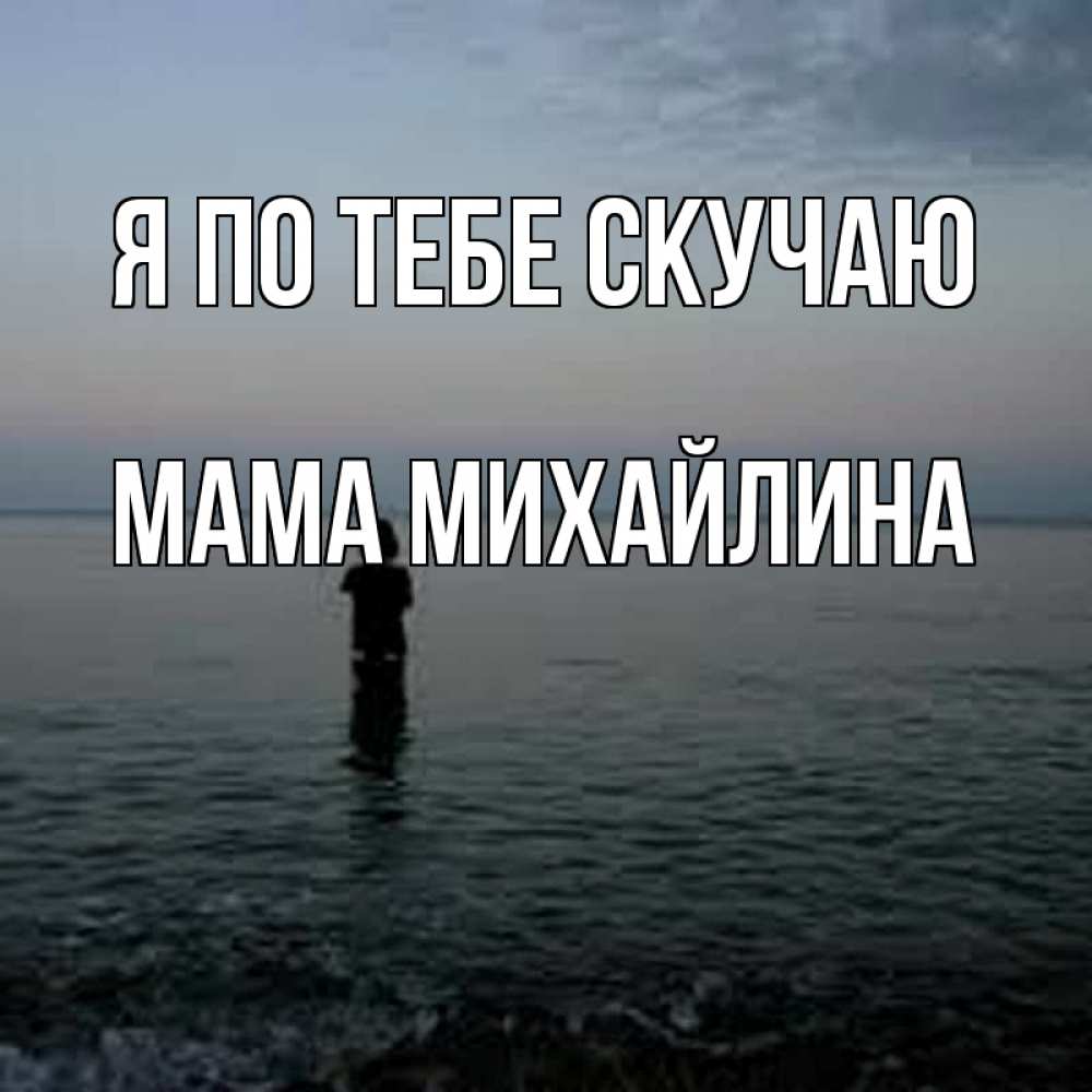 Открытка на каждый день с именем, Мама-Михайлина Я по тебе скучаю скука Прикольная открытка с пожеланием онлайн скачать бесплатно 