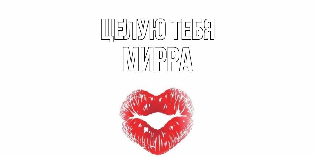 Открытка на каждый день с именем, Мирра Целую тебя поцелуй Прикольная открытка с пожеланием онлайн скачать бесплатно 