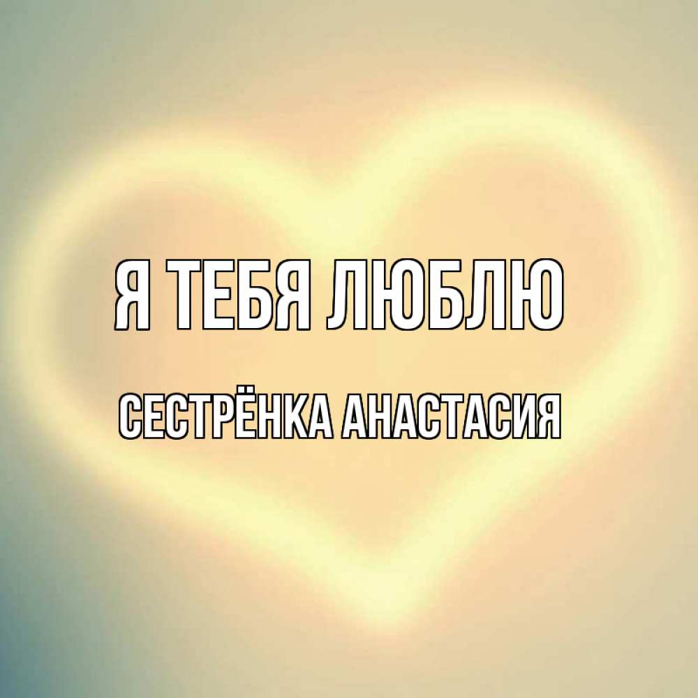 Открытка на каждый день с именем, Сестрёнка-Анастасия Я тебя люблю сердце Прикольная открытка с пожеланием онлайн скачать бесплатно 