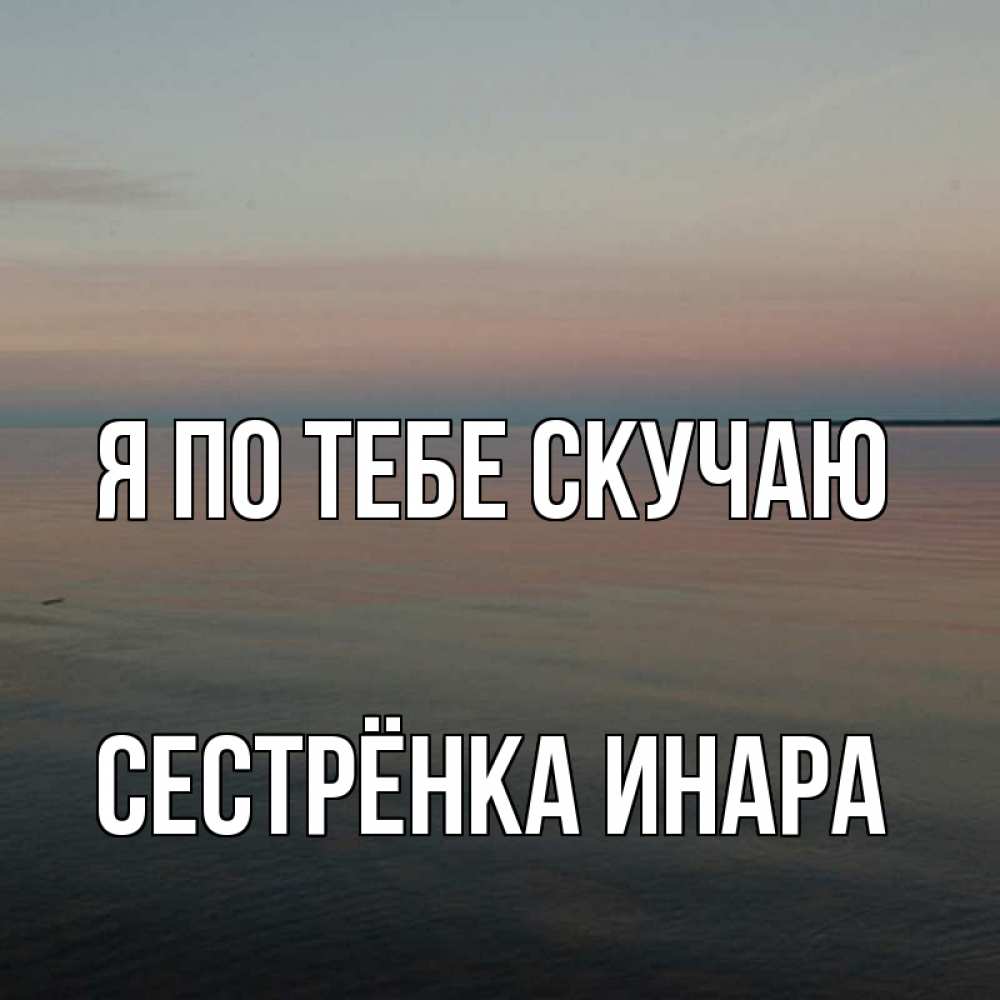 Открытка на каждый день с именем, Сестрёнка-Инара Я по тебе скучаю пусто Прикольная открытка с пожеланием онлайн скачать бесплатно 