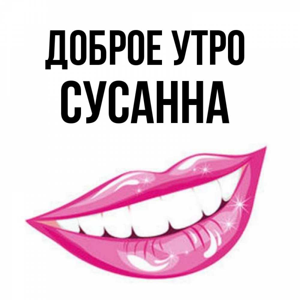 Открытка на каждый день с именем, Сусанна Доброе утро розовые губы и белые зубы Прикольная открытка с пожеланием онлайн скачать бесплатно 