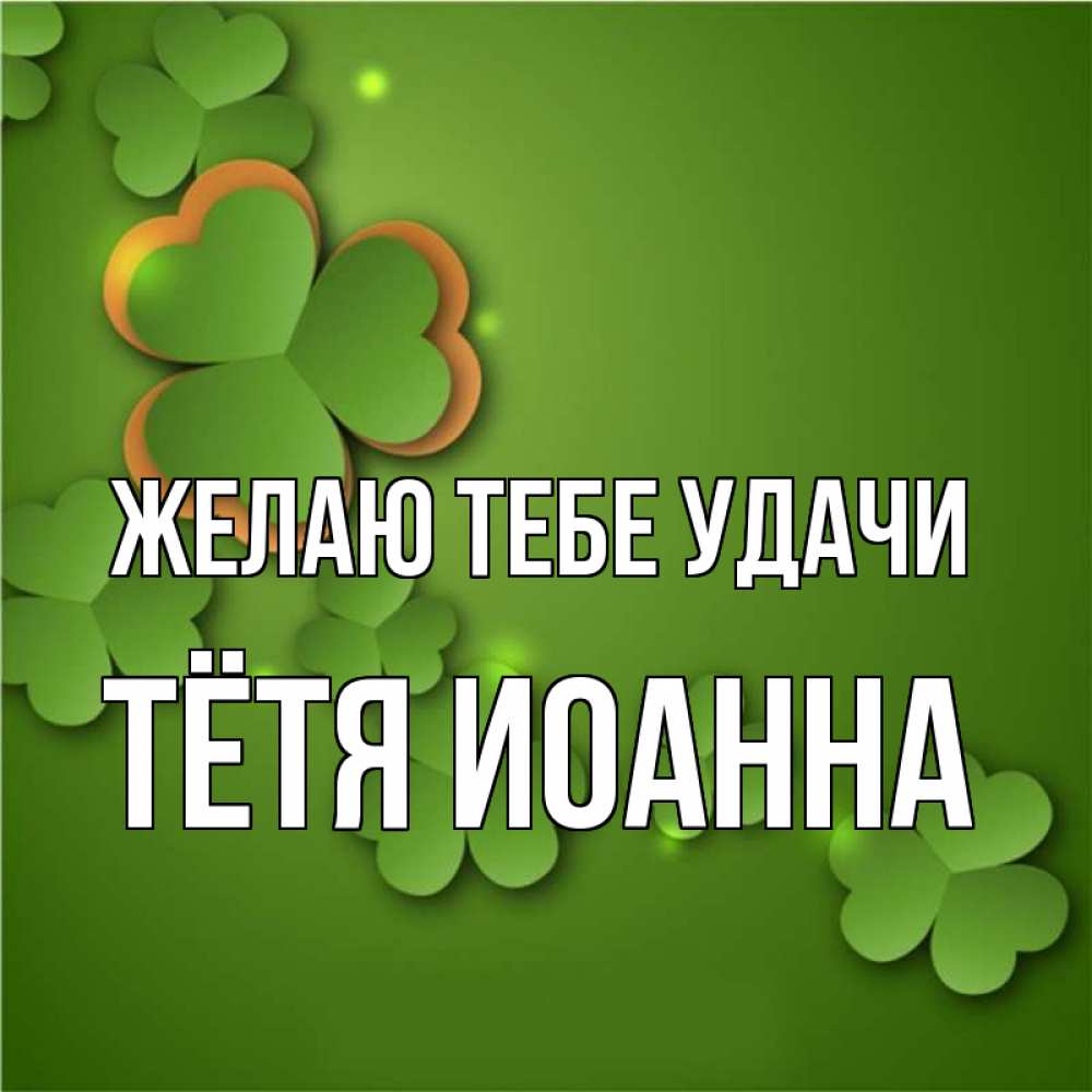 Открытка на каждый день с именем, Тётя-Иоанна Желаю тебе удачи много трехлистных листочков клевера Прикольная открытка с пожеланием онлайн скачать бесплатно 