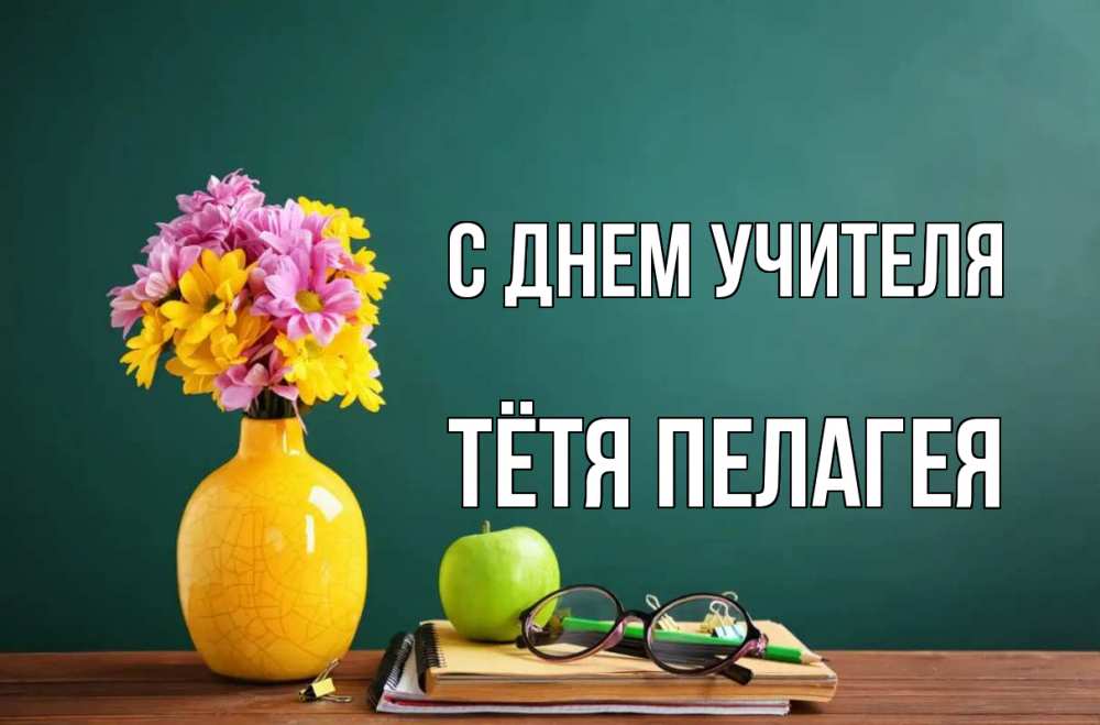 Открытка на каждый день с именем, Тётя-Пелагея С днем учителя ваза с цветами яблоко и журнал Прикольная открытка с пожеланием онлайн скачать бесплатно 