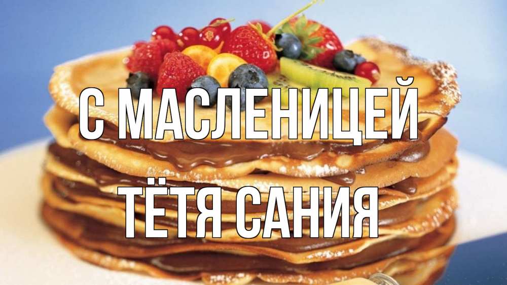 Открытка на каждый день с именем, Тётя-Сания С масленицей торт, блины, ягоды Прикольная открытка с пожеланием онлайн скачать бесплатно 