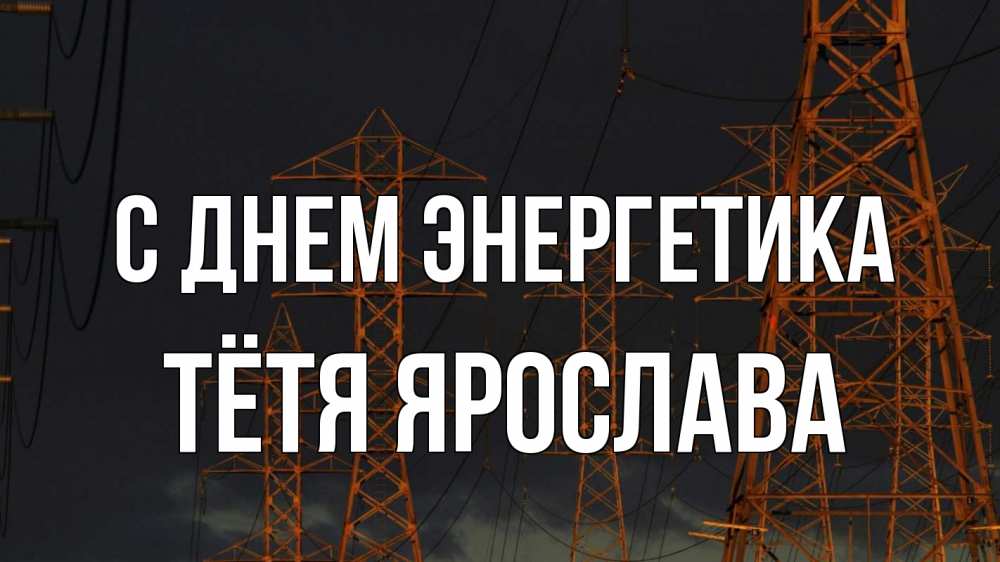 Открытка на каждый день с именем, Тётя-Ярослава С днем энергетика ночь, лэп Прикольная открытка с пожеланием онлайн скачать бесплатно 