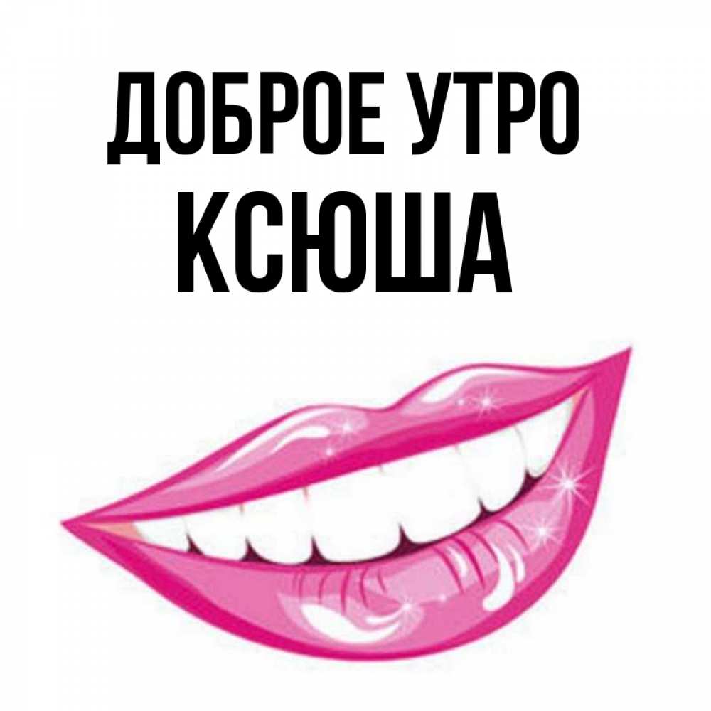 Открытка на каждый день с именем, ксюша Доброе утро розовые губы и белые зубы Прикольная открытка с пожеланием онлайн скачать бесплатно 