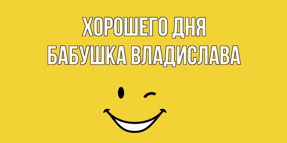 Открытка на каждый день с именем, Бабушка-Владислава Хорошего дня позитивного дня Прикольная открытка с пожеланием онлайн скачать бесплатно 