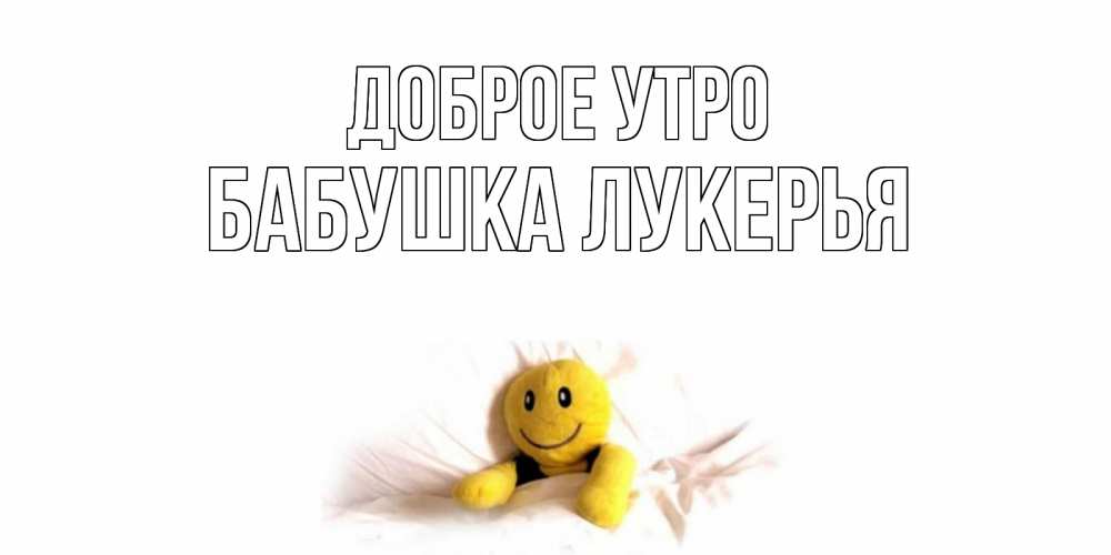 Открытка на каждый день с именем, Бабушка-Лукерья Доброе утро смайл, кровать Прикольная открытка с пожеланием онлайн скачать бесплатно 
