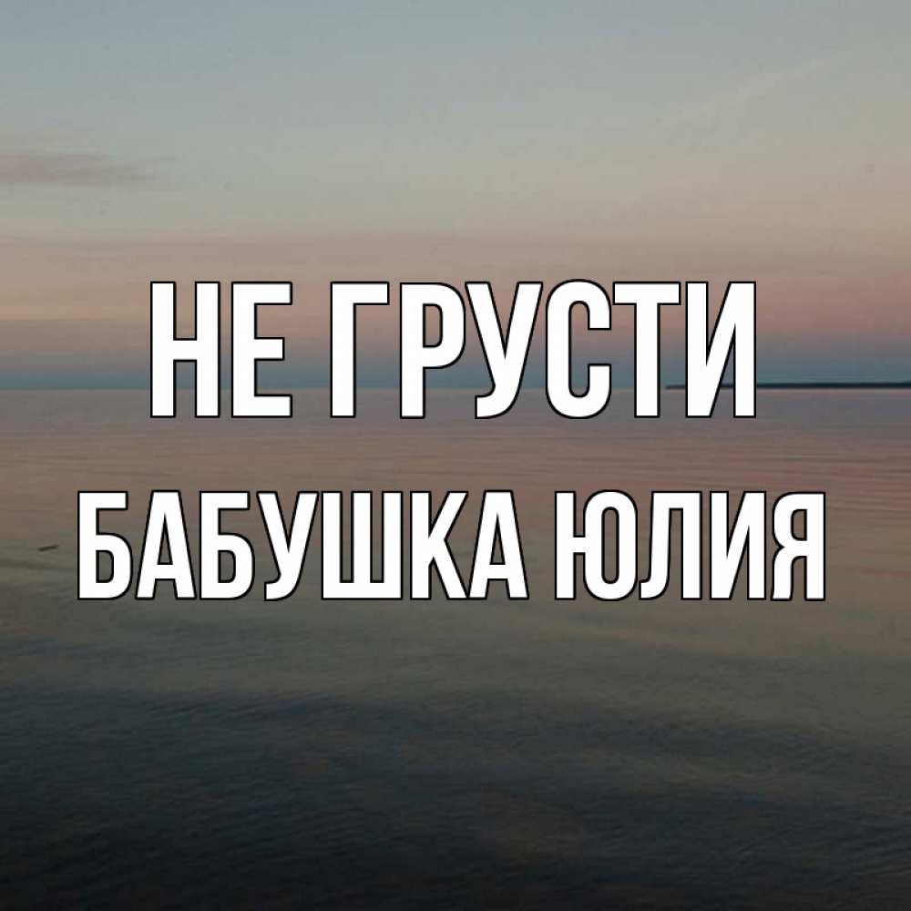 Открытка на каждый день с именем, Бабушка-Юлия Не грусти водная гладь Прикольная открытка с пожеланием онлайн скачать бесплатно 