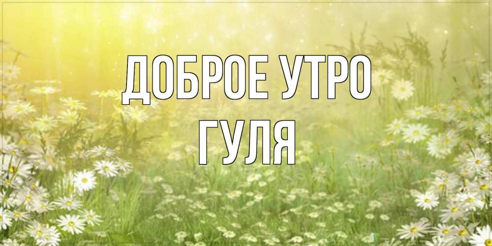 Открытка на каждый день с именем, Гуля Доброе утро доброе утро Прикольная открытка с пожеланием онлайн скачать бесплатно 
