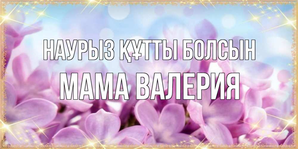 Открытка на каждый день с именем, Мама-Валерия Наурыз құтты болсын открытка на наурыз  день с цветами Прикольная открытка с пожеланием онлайн скачать бесплатно 