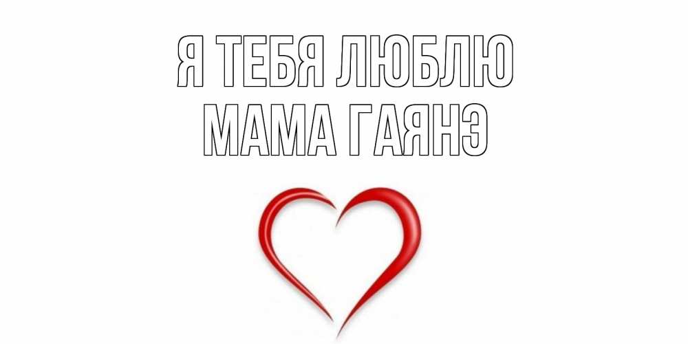 Открытка на каждый день с именем, Мама-Гаянэ Я тебя люблю сердце Прикольная открытка с пожеланием онлайн скачать бесплатно 
