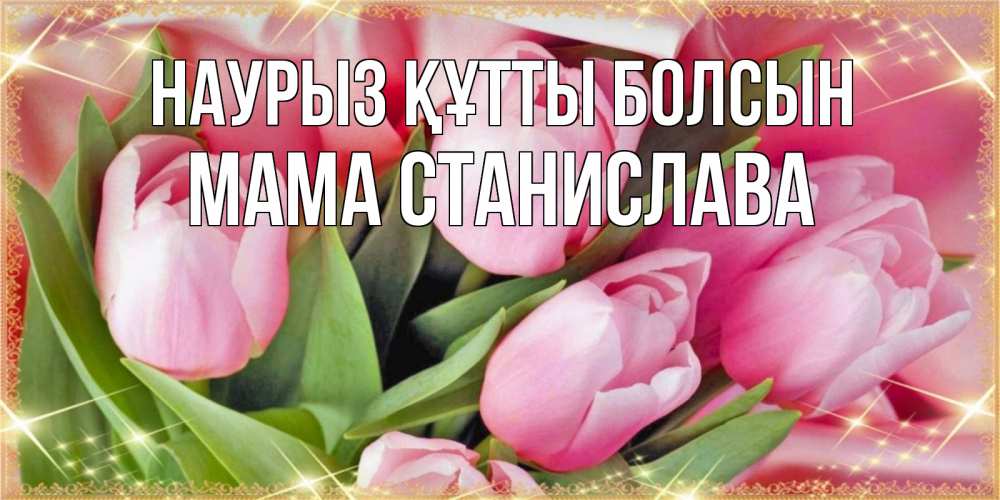 Открытка на каждый день с именем, Мама-Станислава Наурыз құтты болсын красивые открытки на наурыз для милых дам Прикольная открытка с пожеланием онлайн скачать бесплатно 