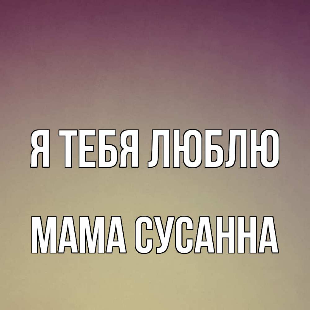 Открытка на каждый день с именем, Мама-Сусанна Я тебя люблю для любимой Прикольная открытка с пожеланием онлайн скачать бесплатно 
