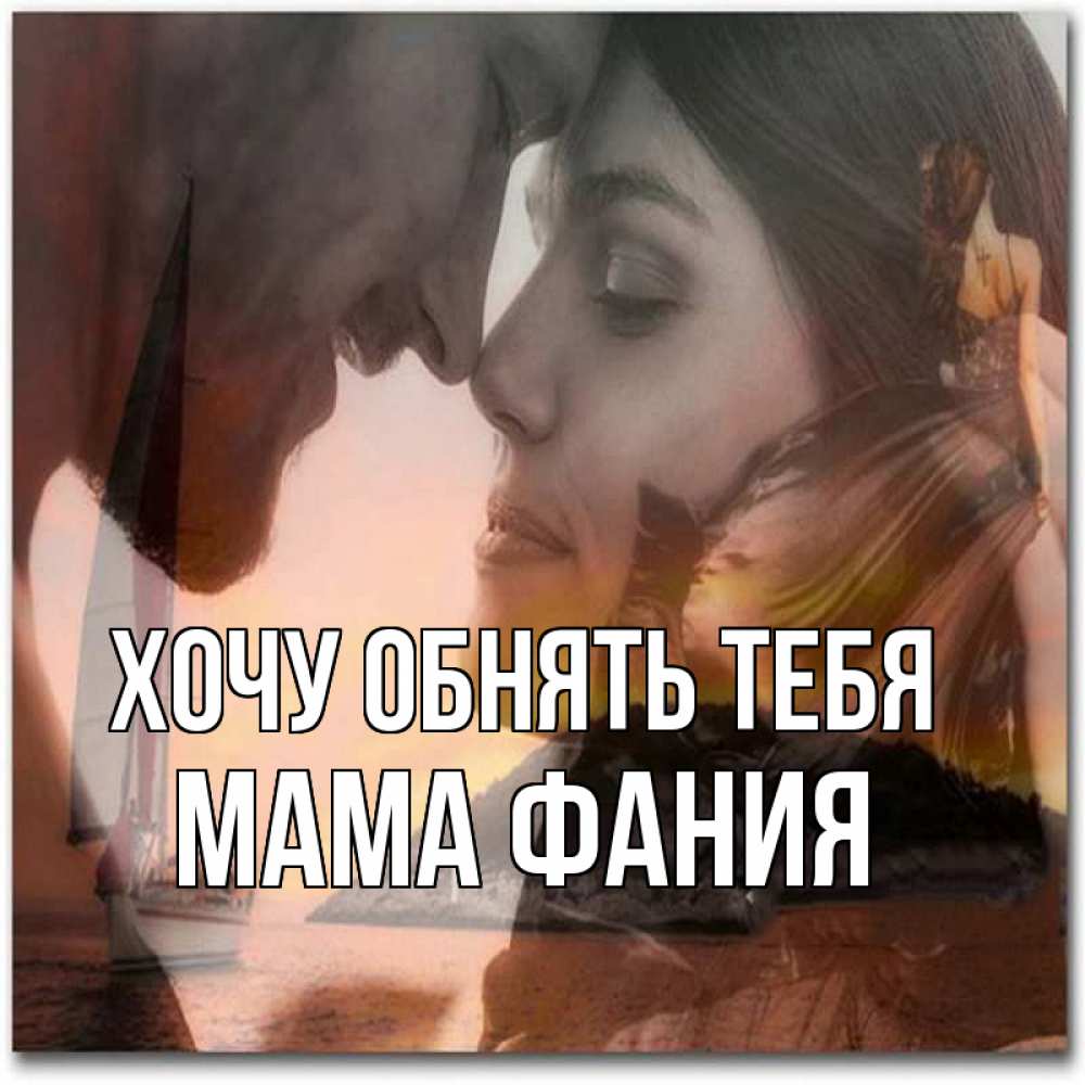 Открытка на каждый день с именем, Мама-Фания Хочу обнять тебя возлюбленные Прикольная открытка с пожеланием онлайн скачать бесплатно 