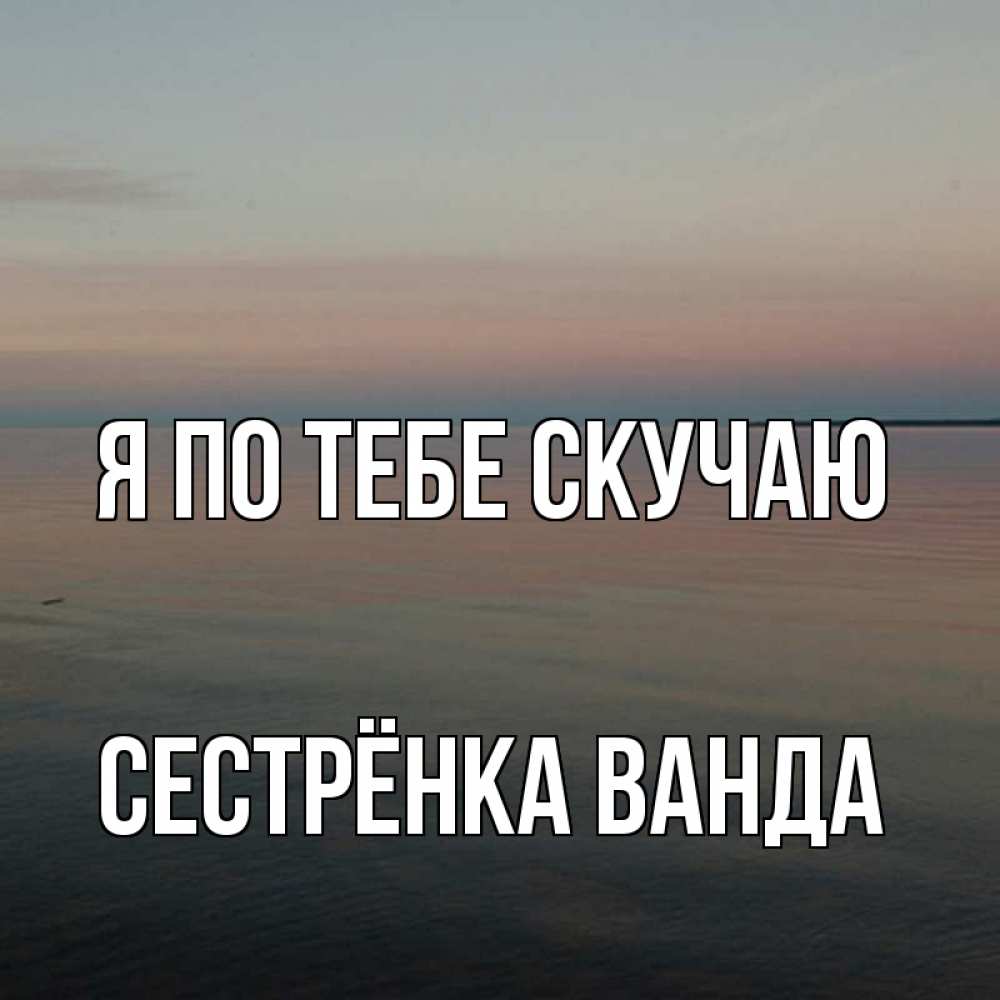 Открытка на каждый день с именем, Сестрёнка-Ванда Я по тебе скучаю пусто Прикольная открытка с пожеланием онлайн скачать бесплатно 