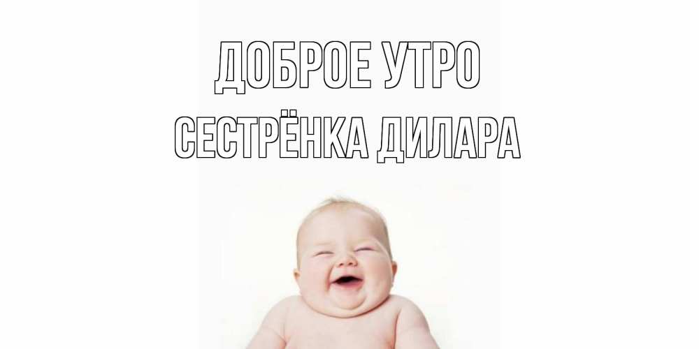 Открытка на каждый день с именем, Сестрёнка-Дилара Доброе утро малыш с улыбкой Прикольная открытка с пожеланием онлайн скачать бесплатно 