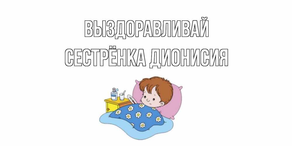 Открытка на каждый день с именем, Сестрёнка-Дионисия Выздоравливай не болейте дети Прикольная открытка с пожеланием онлайн скачать бесплатно 