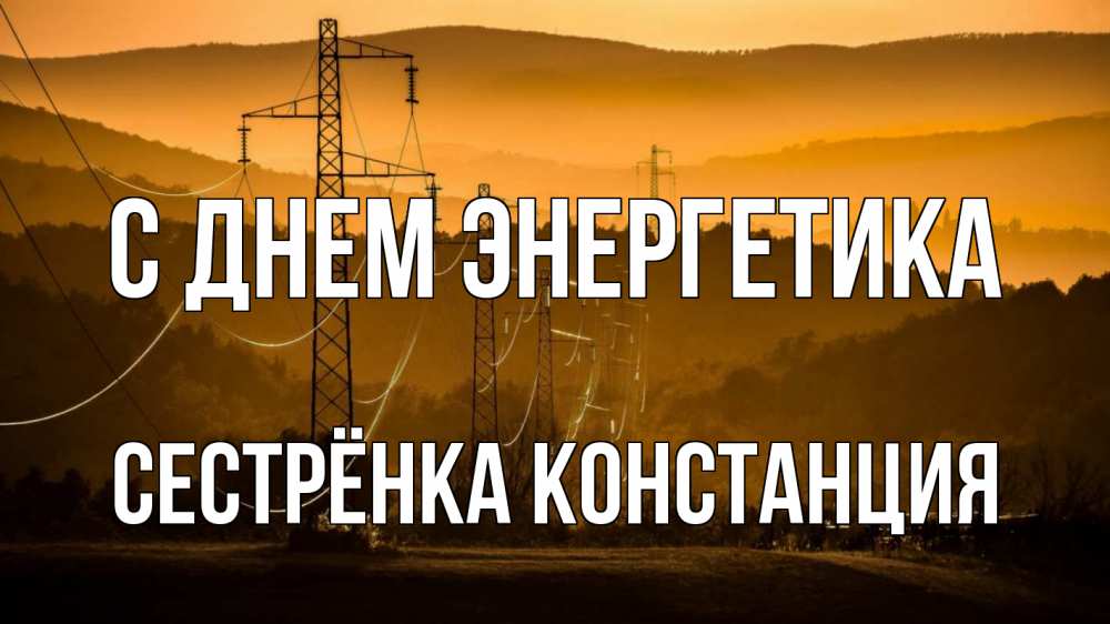 Открытка на каждый день с именем, Сестрёнка-Констанция С днем энергетика ЛЭП провода горы закат Прикольная открытка с пожеланием онлайн скачать бесплатно 