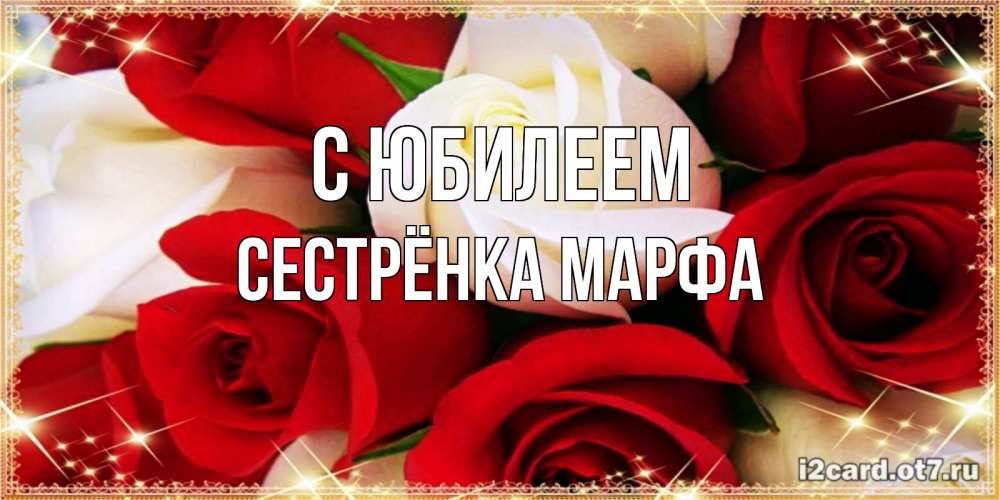 Открытка на каждый день с именем, Сестрёнка-Марфа С юбилеем открытка на день рождения с белыми и красными розами Прикольная открытка с пожеланием онлайн скачать бесплатно 