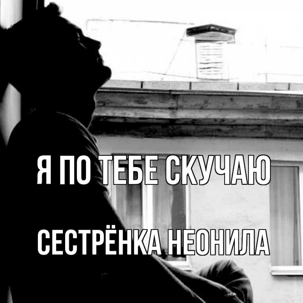 Открытка на каждый день с именем, Сестрёнка-Неонила Я по тебе скучаю скучно ему Прикольная открытка с пожеланием онлайн скачать бесплатно 